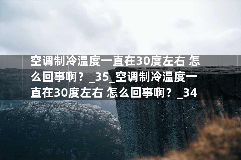 空调制冷温度一直在30度左右 怎么回事啊？_35_空调制冷温度一直在30度左右 怎么回事啊？_34